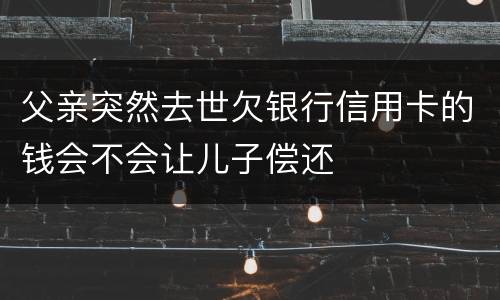 父亲突然去世欠银行信用卡的钱会不会让儿子偿还