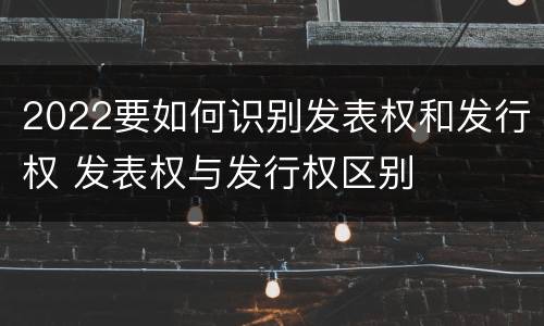 2022要如何识别发表权和发行权 发表权与发行权区别