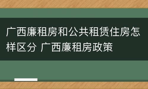 广西廉租房和公共租赁住房怎样区分 广西廉租房政策