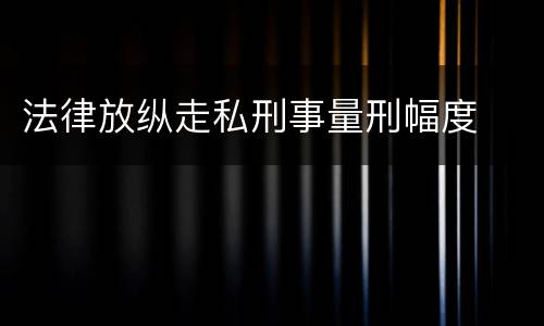 法律放纵走私刑事量刑幅度