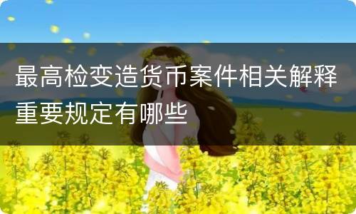 最高检变造货币案件相关解释重要规定有哪些