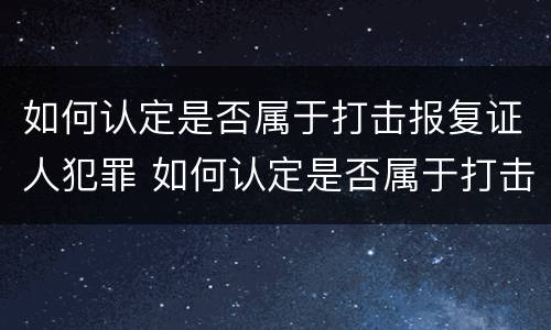 如何认定是否属于打击报复证人犯罪 如何认定是否属于打击报复证人犯罪罪名