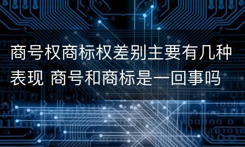商号权商标权差别主要有几种表现 商号和商标是一回事吗