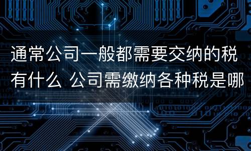 通常公司一般都需要交纳的税有什么 公司需缴纳各种税是哪些