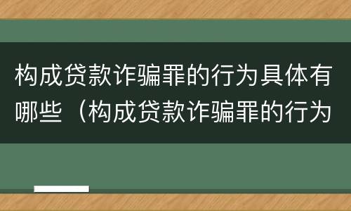 构成贷款诈骗罪的行为具体有哪些（构成贷款诈骗罪的行为具体有哪些类型）