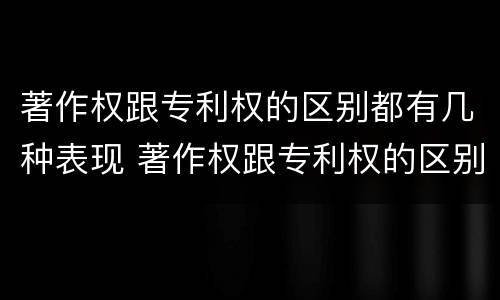 著作权跟专利权的区别都有几种表现 著作权跟专利权的区别都有几种表现形式
