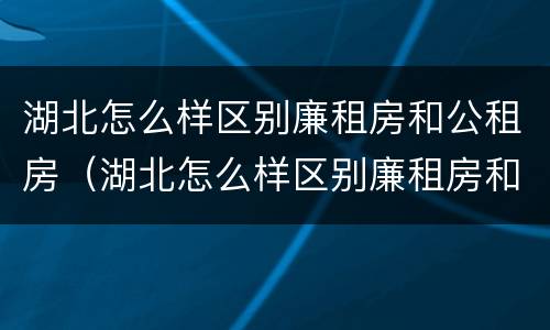 湖北怎么样区别廉租房和公租房（湖北怎么样区别廉租房和公租房呢）