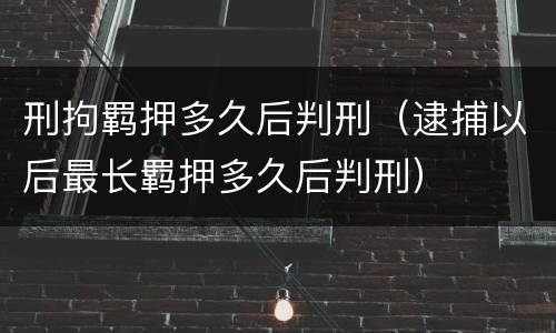 刑拘羁押多久后判刑（逮捕以后最长羁押多久后判刑）