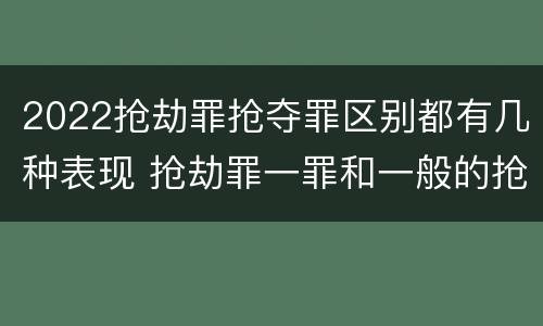 2022抢劫罪抢夺罪区别都有几种表现 抢劫罪一罪和一般的抢劫罪
