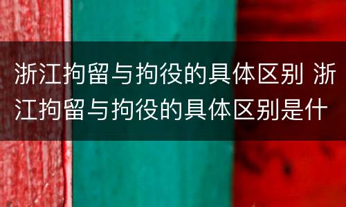 浙江拘留与拘役的具体区别 浙江拘留与拘役的具体区别是什么