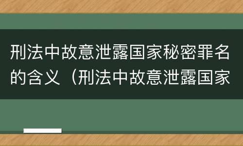 刑法中故意泄露国家秘密罪名的含义（刑法中故意泄露国家秘密罪名的含义是什么）