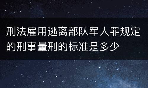 刑法雇用逃离部队军人罪规定的刑事量刑的标准是多少