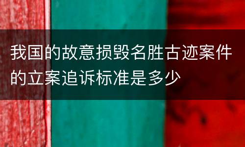 我国的故意损毁名胜古迹案件的立案追诉标准是多少