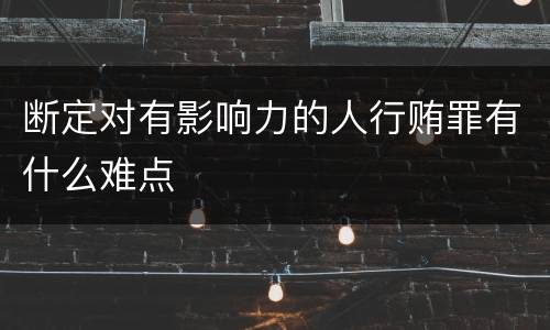 断定对有影响力的人行贿罪有什么难点