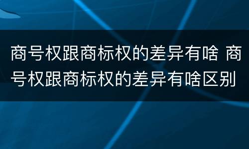 商号权跟商标权的差异有啥 商号权跟商标权的差异有啥区别