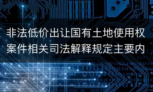 非法低价出让国有土地使用权案件相关司法解释规定主要内容包括什么
