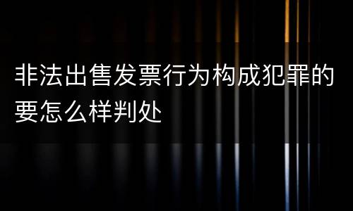 非法出售发票行为构成犯罪的要怎么样判处