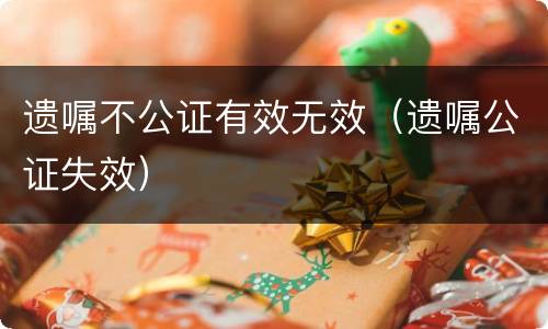 遗嘱不公证有效无效（遗嘱公证失效）