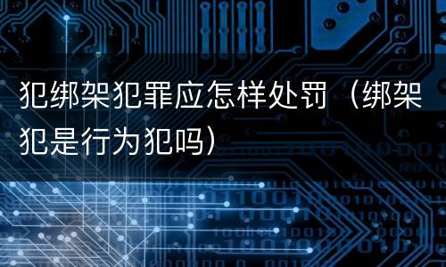 犯绑架犯罪应怎样处罚（绑架犯是行为犯吗）