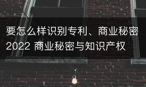 要怎么样识别专利、商业秘密2022 商业秘密与知识产权
