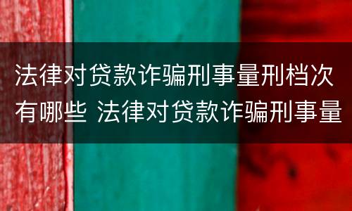 法律对贷款诈骗刑事量刑档次有哪些 法律对贷款诈骗刑事量刑档次有哪些规定