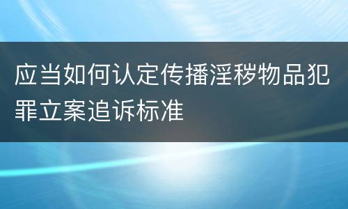 应当如何认定传播淫秽物品犯罪立案追诉标准