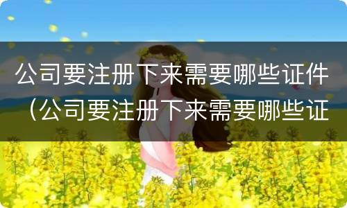 公司要注册下来需要哪些证件（公司要注册下来需要哪些证件和手续）
