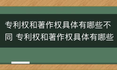 专利权和著作权具体有哪些不同 专利权和著作权具体有哪些不同点
