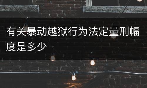 有关暴动越狱行为法定量刑幅度是多少