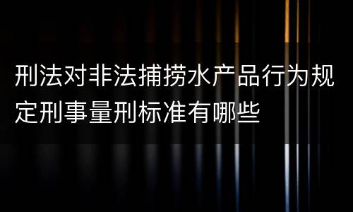 刑法对非法捕捞水产品行为规定刑事量刑标准有哪些