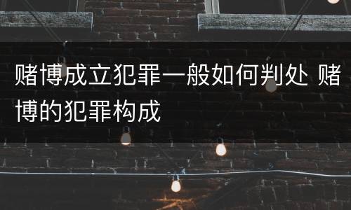 赌博成立犯罪一般如何判处 赌博的犯罪构成