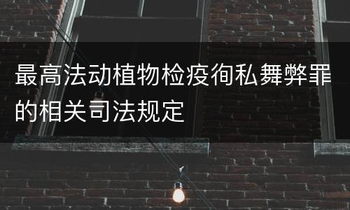 最高法动植物检疫徇私舞弊罪的相关司法规定