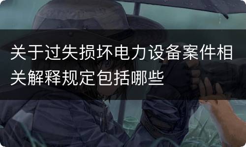 关于过失损坏电力设备案件相关解释规定包括哪些