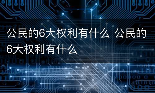 公民的6大权利有什么 公民的6大权利有什么