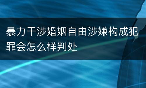 暴力干涉婚姻自由涉嫌构成犯罪会怎么样判处