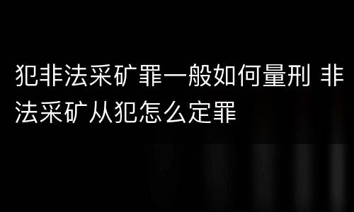 犯非法采矿罪一般如何量刑 非法采矿从犯怎么定罪