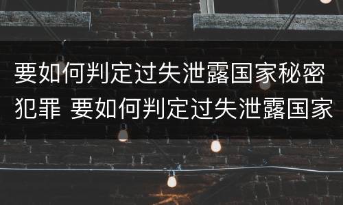 要如何判定过失泄露国家秘密犯罪 要如何判定过失泄露国家秘密犯罪行为