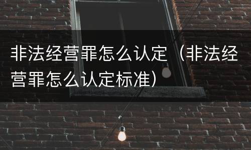非法经营罪怎么认定（非法经营罪怎么认定标准）