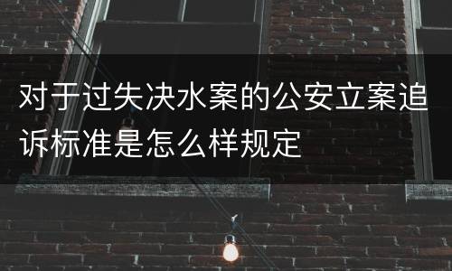 对于过失决水案的公安立案追诉标准是怎么样规定