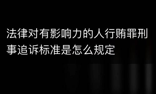 法律对有影响力的人行贿罪刑事追诉标准是怎么规定