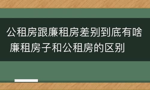 公租房跟廉租房差别到底有啥 廉租房子和公租房的区别