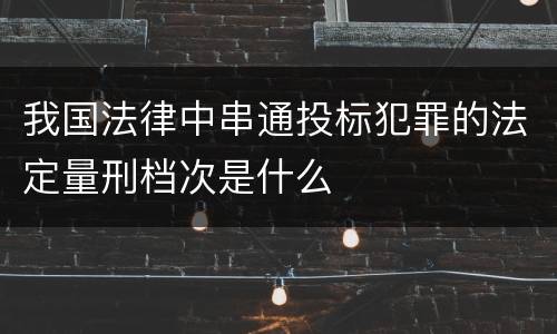 我国法律中串通投标犯罪的法定量刑档次是什么