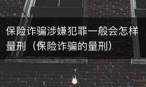 保险诈骗涉嫌犯罪一般会怎样量刑（保险诈骗的量刑）