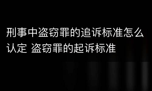 刑事中盗窃罪的追诉标准怎么认定 盗窃罪的起诉标准