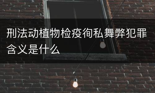 刑法动植物检疫徇私舞弊犯罪含义是什么
