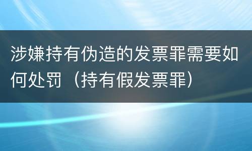 涉嫌持有伪造的发票罪需要如何处罚（持有假发票罪）
