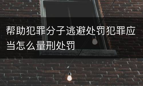 帮助犯罪分子逃避处罚犯罪应当怎么量刑处罚