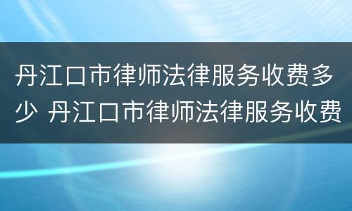 丹江口市律师法律服务收费多少 丹江口市律师法律服务收费多少钱一个月