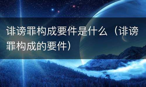 诽谤罪构成要件是什么（诽谤罪构成的要件）