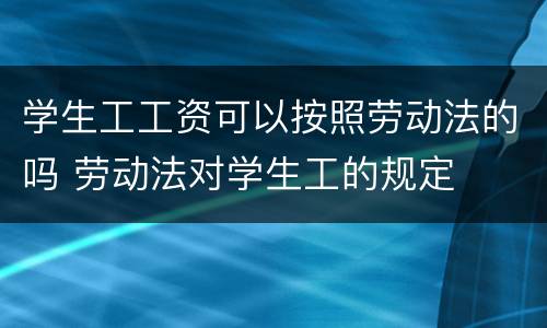 学生工工资可以按照劳动法的吗 劳动法对学生工的规定